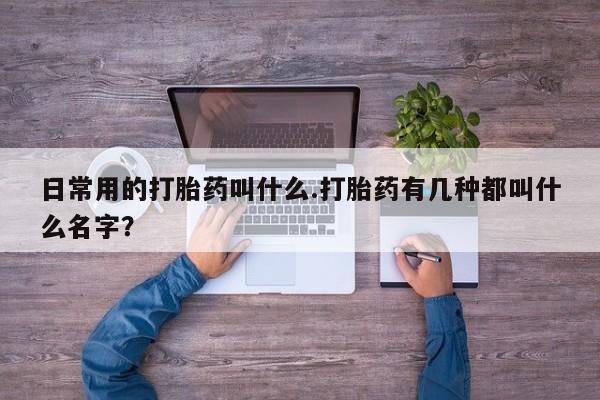 药流药在线购买日常用的打胎药叫什么.打胎药有几种都叫什么名字？
