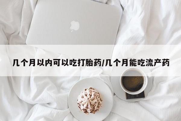 药流药在线购买几个月以内可以吃打胎药/几个月能吃流产药