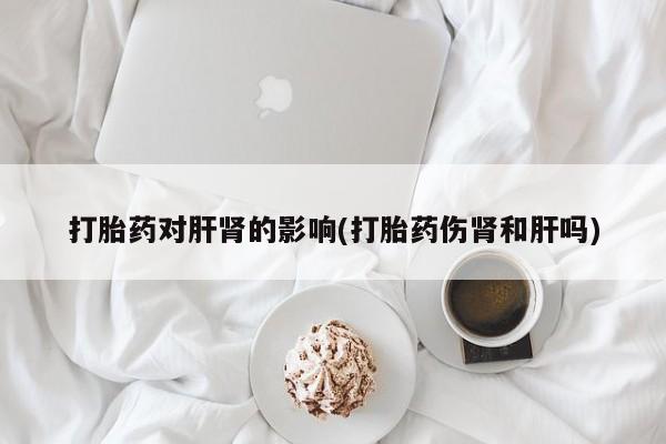 药流药在线购买打胎药对肝肾的影响(打胎药伤肾和肝吗)