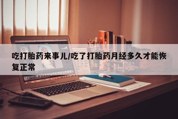 药流药在线购买吃打胎药来事儿/吃了打胎药月经多久才能恢复正常