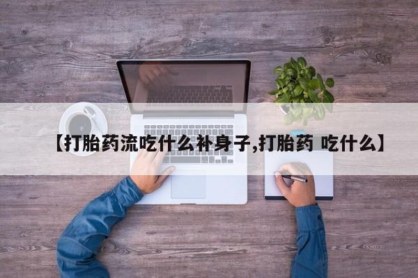 药流药在线购买【打胎药流吃什么补身子,打胎药 吃什么】
