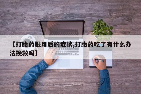 药流药在线购买【打胎药服用后的症状,打胎药吃了有什么办法挽救吗】