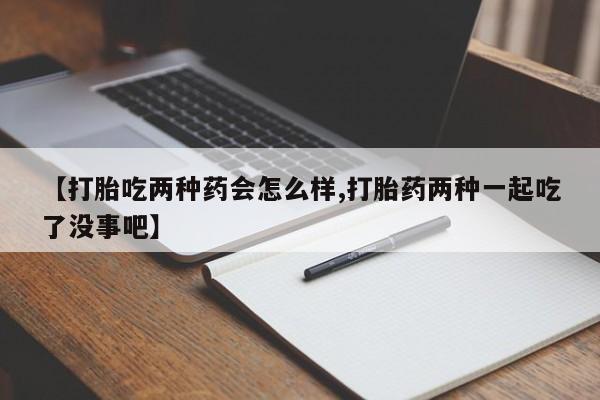 药流药在线购买【打胎吃两种药会怎么样,打胎药两种一起吃了没事吧】