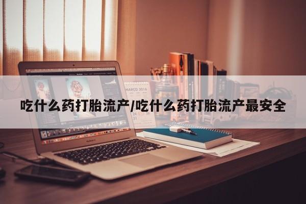 药流药在线购买吃什么药打胎流产/吃什么药打胎流产最安全
