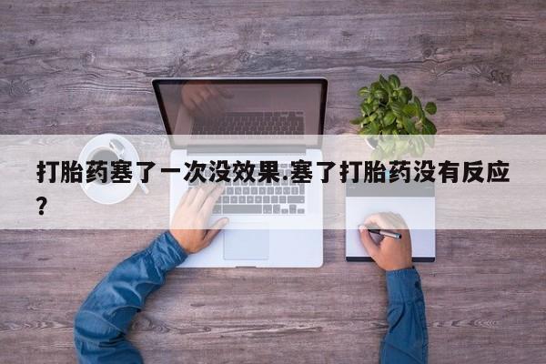 药流药在线购买打胎药塞了一次没效果.塞了打胎药没有反应？
