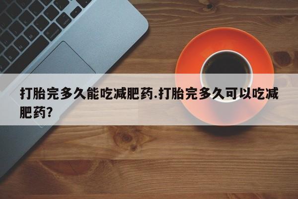 药流药在线购买打胎完多久能吃减肥药.打胎完多久可以吃减肥药？