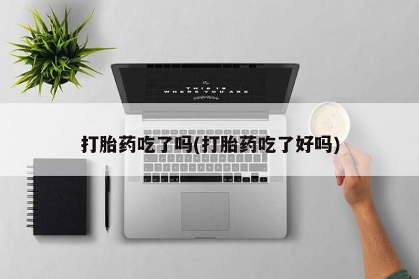 药流药在线购买打胎药吃了吗(打胎药吃了好吗)