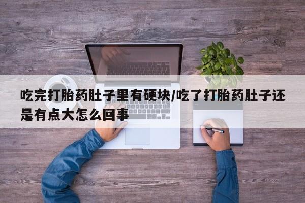 药流药在线购买吃完打胎药肚子里有硬块/吃了打胎药肚子还是有点大怎么回事