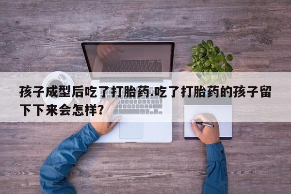 药流药在线购买孩子成型后吃了打胎药.吃了打胎药的孩子留下下来会怎样？
