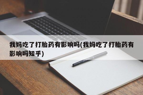 药流药在线购买我妈吃了打胎药有影响吗(我妈吃了打胎药有影响吗知乎)