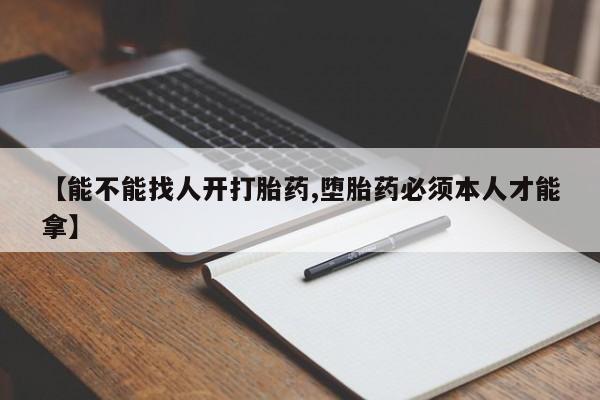 药流药在线购买【能不能找人开打胎药,堕胎药必须本人才能拿】