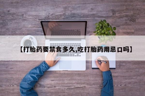 药流药在线购买【打胎药要禁食多久,吃打胎药用忌口吗】
