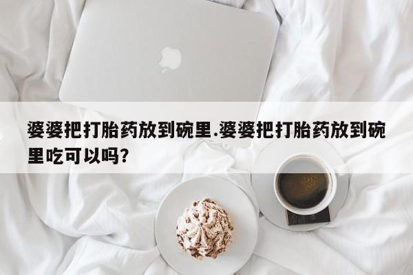 药流药在线购买婆婆把打胎药放到碗里.婆婆把打胎药放到碗里吃可以吗？