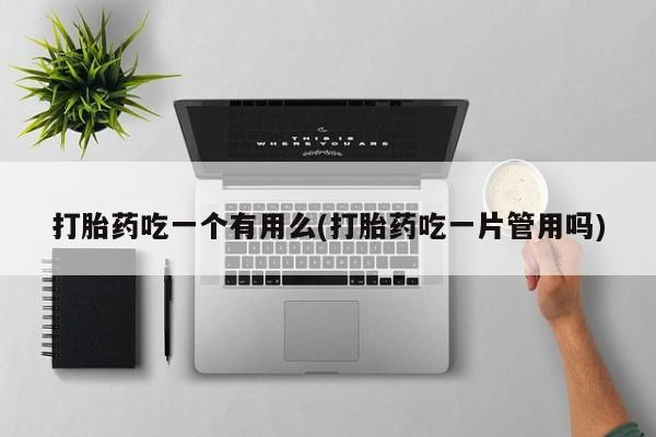 药流药在线购买打胎药吃一个有用么(打胎药吃一片管用吗)