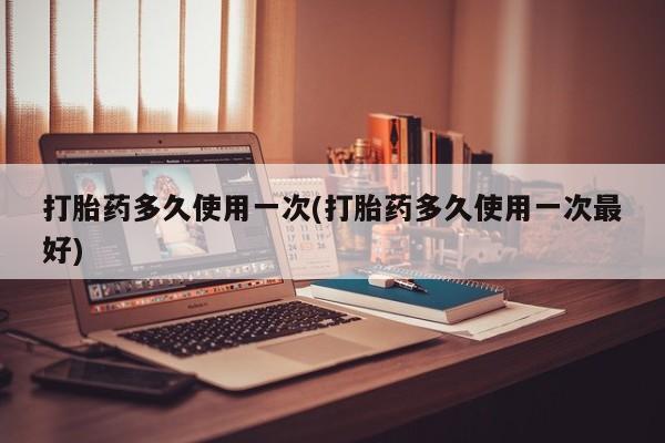 药流药在线购买打胎药多久使用一次(打胎药多久使用一次最好)