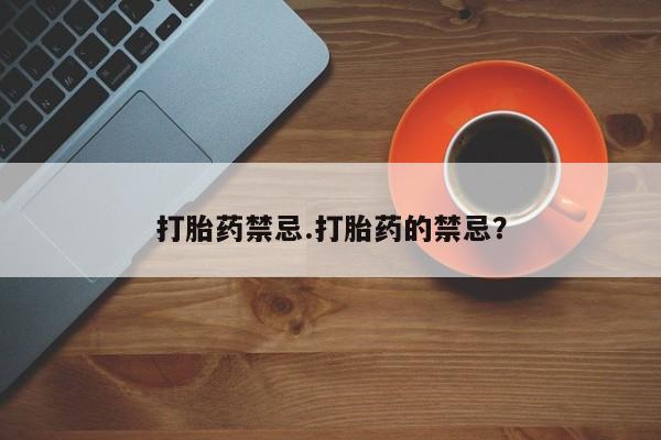 药流药在线购买打胎药禁忌.打胎药的禁忌？