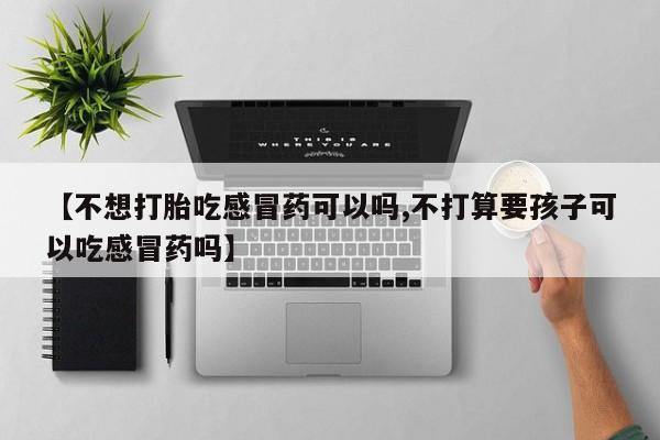 药流药在线购买【不想打胎吃感冒药可以吗,不打算要孩子可以吃感冒药吗】