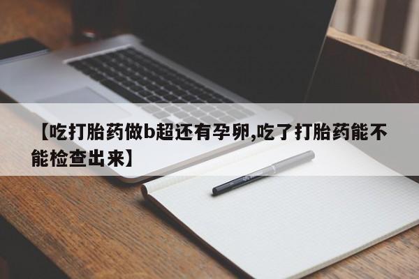 药流药在线购买【吃打胎药做b超还有孕卵,吃了打胎药能不能检查出来】