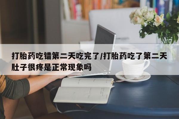 药流药在线购买打胎药吃错第二天吃完了/打胎药吃了第二天肚子很疼是正常现象吗