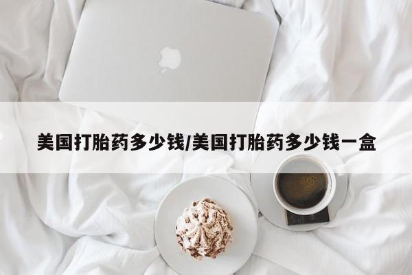 药流药在线购买美国打胎药多少钱/美国打胎药多少钱一盒