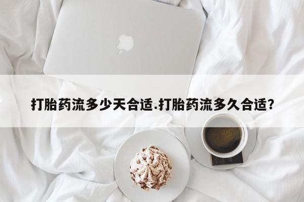 药流药在线购买打胎药流多少天合适.打胎药流多久合适？