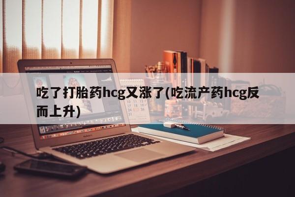 药流药在线购买吃了打胎药hcg又涨了(吃流产药hcg反而上升)
