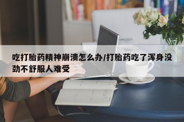 药流药在线购买吃打胎药精神崩溃怎么办/打胎药吃了浑身没劲不舒服人难受