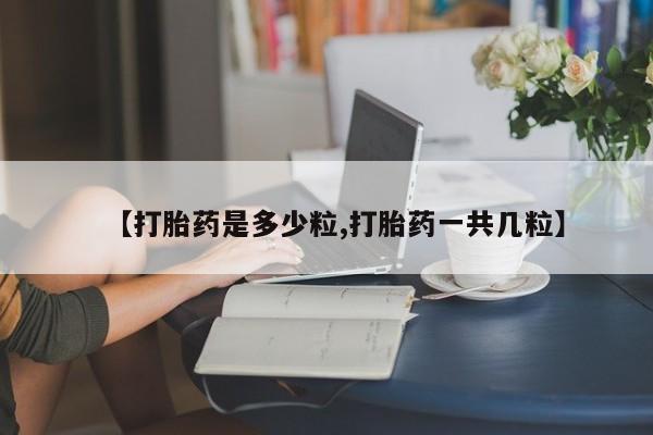 药流药在线购买【打胎药是多少粒,打胎药一共几粒】