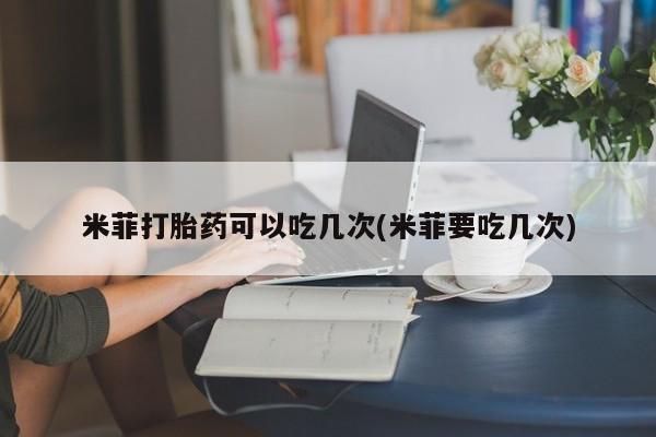药流药在线购买米菲打胎药可以吃几次(米菲要吃几次)