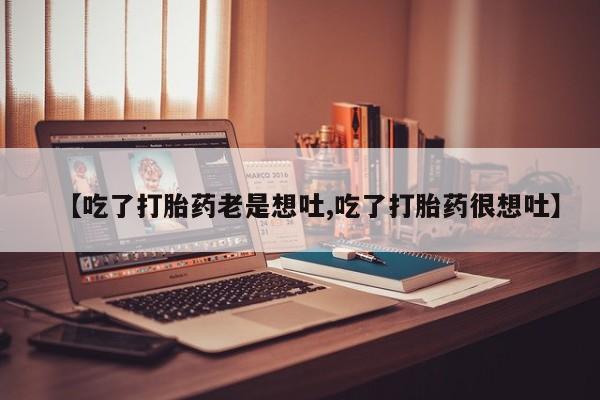 药流药在线购买【吃了打胎药老是想吐,吃了打胎药很想吐】