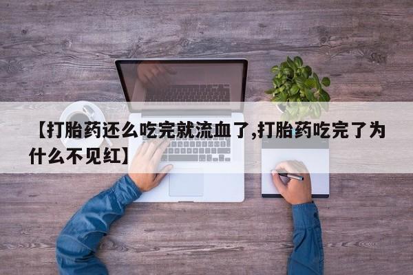 药流药在线购买【打胎药还么吃完就流血了,打胎药吃完了为什么不见红】