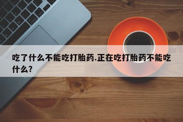 药流药在线购买吃了什么不能吃打胎药.正在吃打胎药不能吃什么？