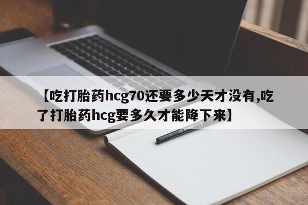 药流药在线购买【吃打胎药hcg70还要多少天才没有,吃了打胎药hcg要多久才能降下来】