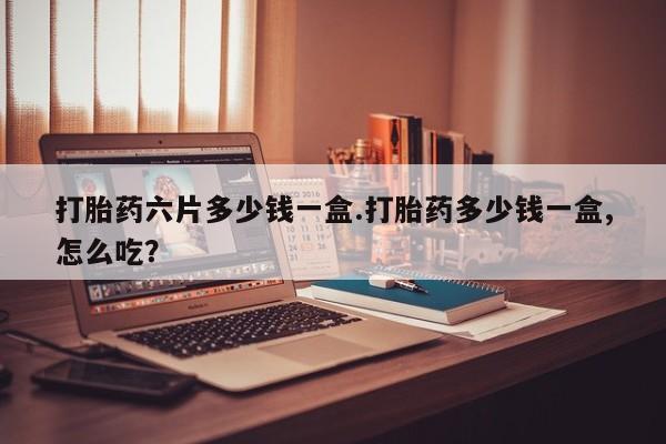 药流药在线购买打胎药六片多少钱一盒.打胎药多少钱一盒,怎么吃？