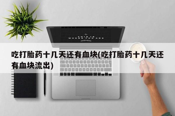 药流药在线购买吃打胎药十几天还有血块(吃打胎药十几天还有血块流出)