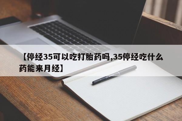 药流药在线购买【停经35可以吃打胎药吗,35停经吃什么药能来月经】