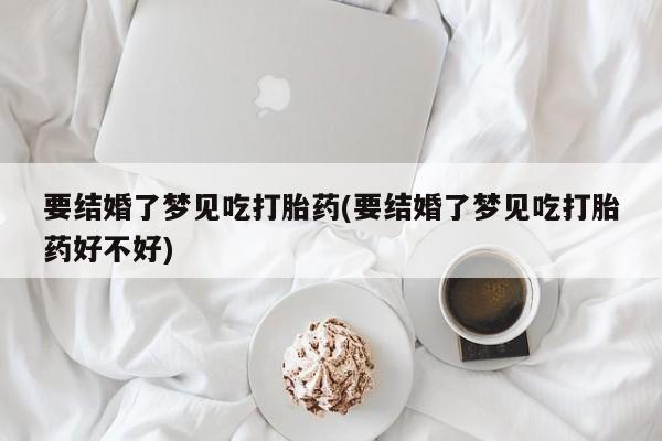 药流药在线购买要结婚了梦见吃打胎药(要结婚了梦见吃打胎药好不好)