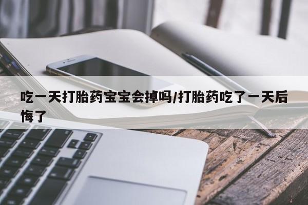 药流药在线购买吃一天打胎药宝宝会掉吗/打胎药吃了一天后悔了