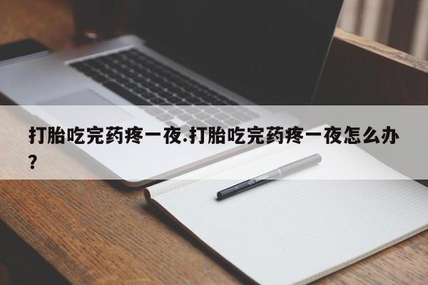 药流药在线购买打胎吃完药疼一夜.打胎吃完药疼一夜怎么办？