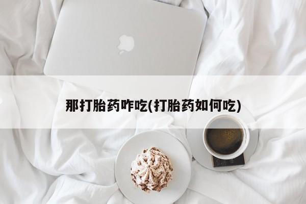 药流药在线购买那打胎药咋吃(打胎药如何吃)