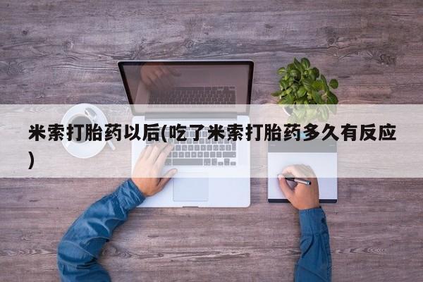 药流药在线购买米索打胎药以后(吃了米索打胎药多久有反应)