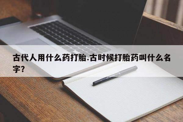 药流药在线购买古代人用什么药打胎.古时候打胎药叫什么名字？