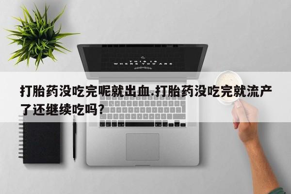 药流药在线购买打胎药没吃完呢就出血.打胎药没吃完就流产了还继续吃吗？