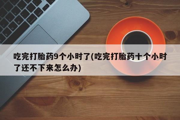 药流药在线购买吃完打胎药9个小时了(吃完打胎药十个小时了还不下来怎么办)