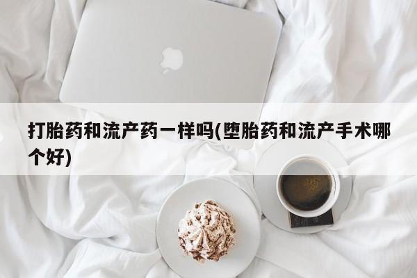 药流药在线购买打胎药和流产药一样吗(堕胎药和流产手术哪个好)