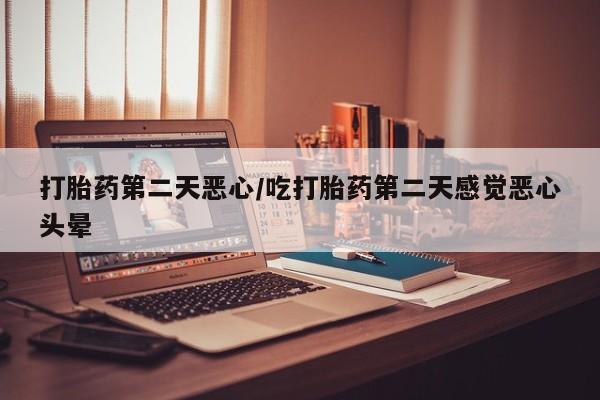 药流药在线购买打胎药第二天恶心/吃打胎药第二天感觉恶心头晕