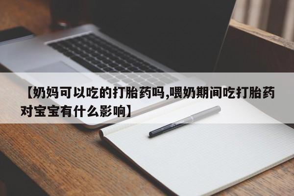 药流药在线购买【奶妈可以吃的打胎药吗,喂奶期间吃打胎药对宝宝有什么影响】