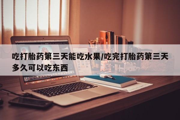 药流药在线购买吃打胎药第三天能吃水果/吃完打胎药第三天多久可以吃东西