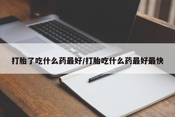 药流药在线购买打胎了吃什么药最好/打胎吃什么药最好最快