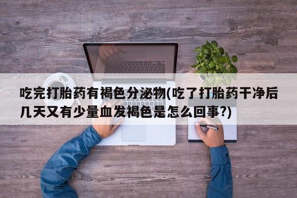 药流药在线购买吃完打胎药有褐色分泌物(吃了打胎药干净后几天又有少量血发褐色是怎么回事?)